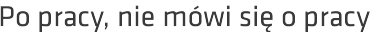 Po pracy, nie mówi się o pracy